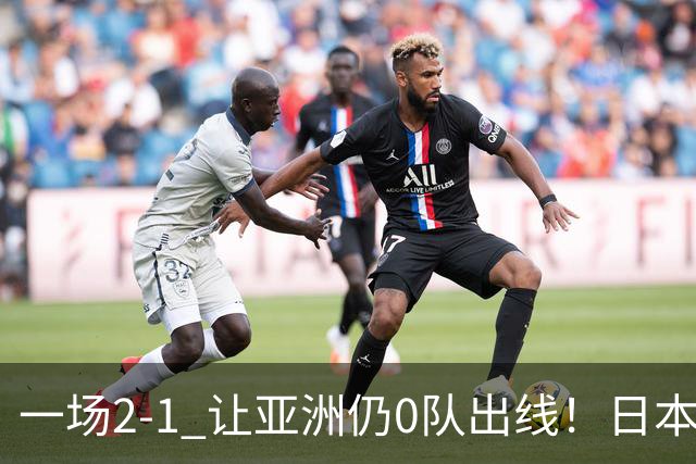 一场2-1 让亚洲仍0队出线！日本进退两难：放水不遇巴西 也要碰法国