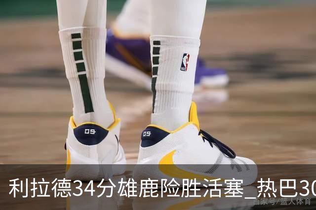 利拉德34分雄鹿险胜活塞 热巴30+11热火擒灰熊