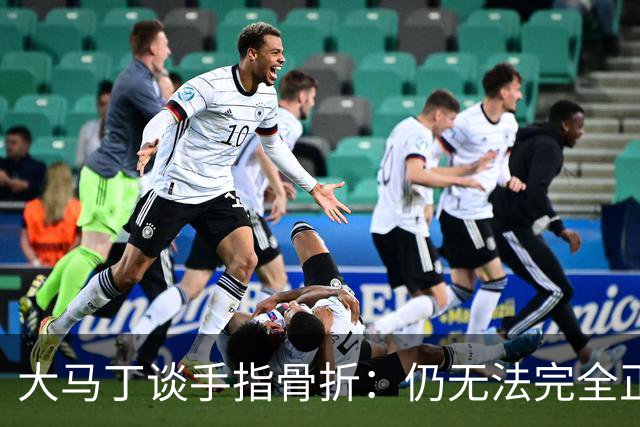 大马丁谈手指骨折：仍无法完全正常训练，但下一场可以不带夹板