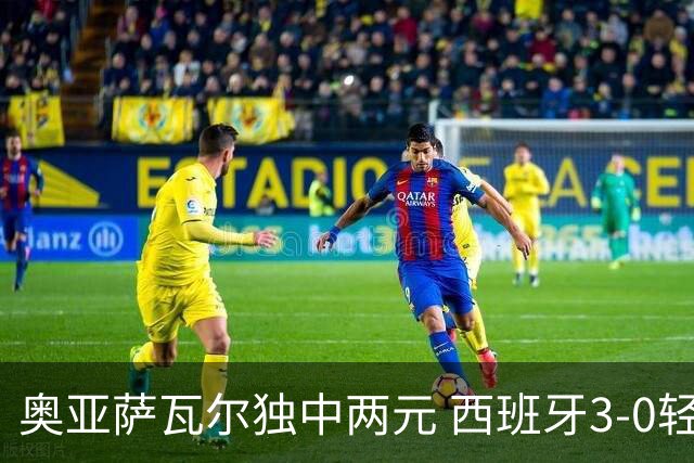 奥亚萨瓦尔独中两元 西班牙3-0轻取奥地利晋级16强