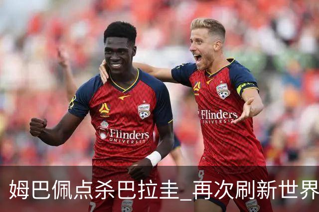 姆巴佩点杀巴拉圭 再次刷新世界杯淘汰赛进球纪录