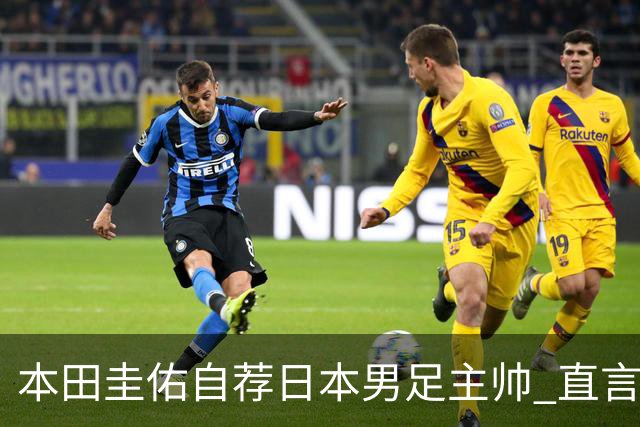 本田圭佑自荐日本男足主帅 直言如果输掉亚洲杯就下课
