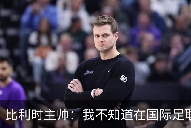 比利时主帅：我不知道在国际足联 愚人节竟然是7月5日