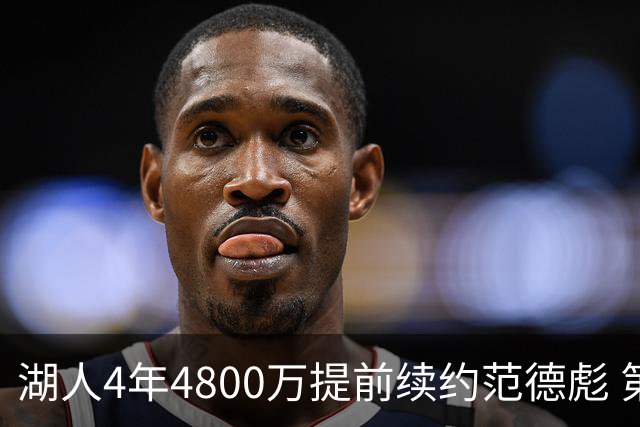 湖人4年4800万提前续约范德彪 第4年球员选项