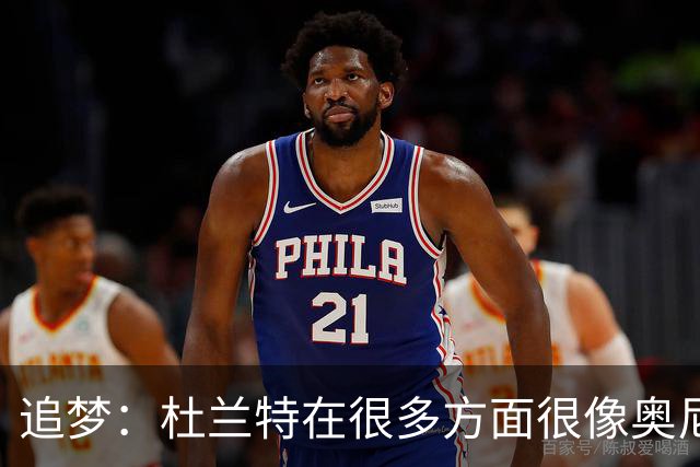 追梦：杜兰特在很多方面很像奥尼尔 他经常会说一些惊人之语！