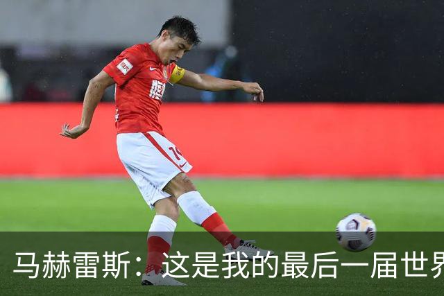 马赫雷斯：这是我的最后一届世界杯，阿尔及利亚要尽可能走得更远
