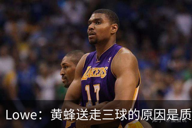 Lowe：黄蜂送走三球的原因是质疑他的对抗强度&硬仗能力